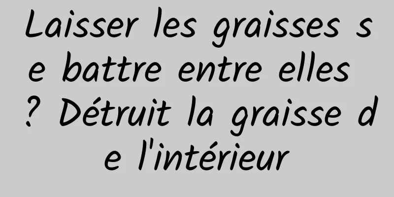 Laisser les graisses se battre entre elles ? Détruit la graisse de l'intérieur