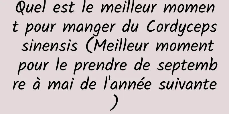 Quel est le meilleur moment pour manger du Cordyceps sinensis (Meilleur moment pour le prendre de septembre à mai de l'année suivante)