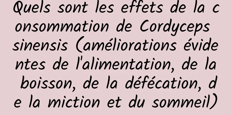 Quels sont les effets de la consommation de Cordyceps sinensis (améliorations évidentes de l'alimentation, de la boisson, de la défécation, de la miction et du sommeil)