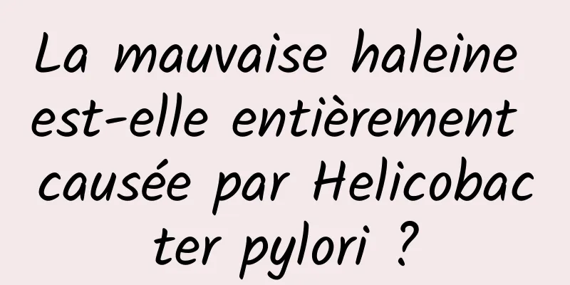 La mauvaise haleine est-elle entièrement causée par Helicobacter pylori ?