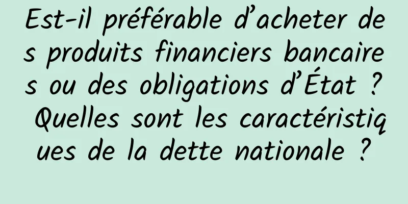Est-il préférable d’acheter des produits financiers bancaires ou des obligations d’État ? Quelles sont les caractéristiques de la dette nationale ?