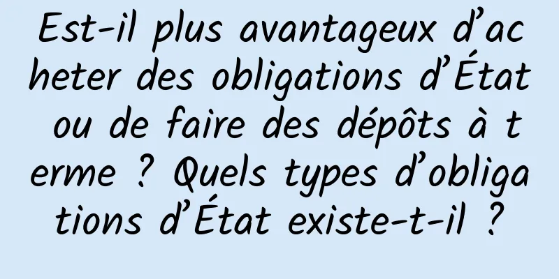 Est-il plus avantageux d’acheter des obligations d’État ou de faire des dépôts à terme ? Quels types d’obligations d’État existe-t-il ?