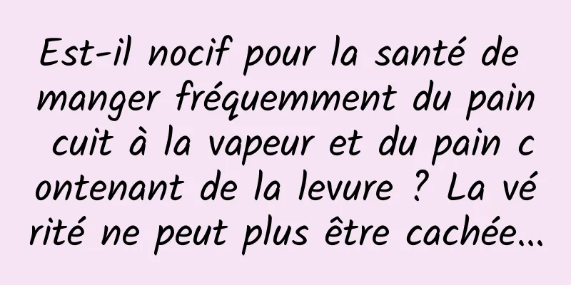 Est-il nocif pour la santé de manger fréquemment du pain cuit à la vapeur et du pain contenant de la levure ? La vérité ne peut plus être cachée...