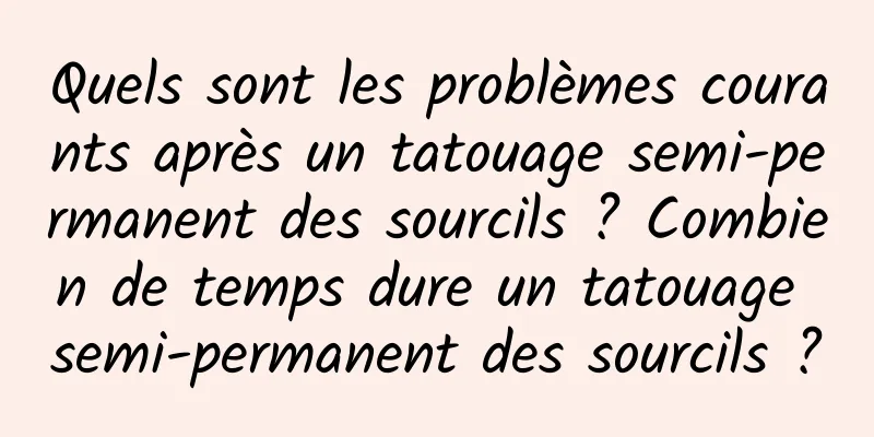 Quels sont les problèmes courants après un tatouage semi-permanent des sourcils ? Combien de temps dure un tatouage semi-permanent des sourcils ?