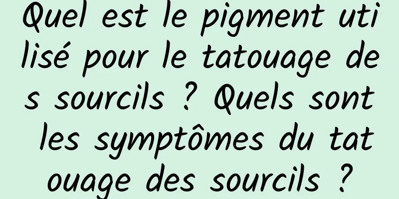 Quel est le pigment utilisé pour le tatouage des sourcils ? Quels sont les symptômes du tatouage des sourcils ?