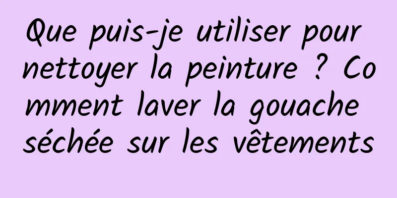 Que puis-je utiliser pour nettoyer la peinture ? Comment laver la gouache séchée sur les vêtements
