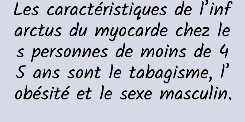 Les caractéristiques de l’infarctus du myocarde chez les personnes de moins de 45 ans sont le tabagisme, l’obésité et le sexe masculin.