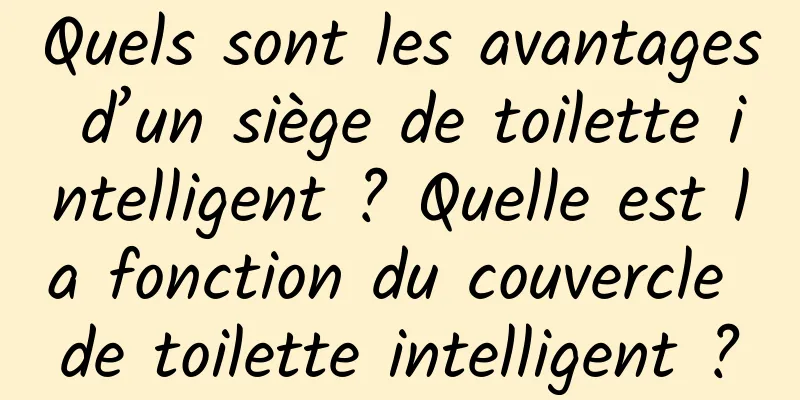 Quels sont les avantages d’un siège de toilette intelligent ? Quelle est la fonction du couvercle de toilette intelligent ?