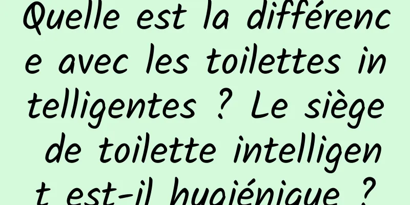 Quelle est la différence avec les toilettes intelligentes ? Le siège de toilette intelligent est-il hygiénique ?