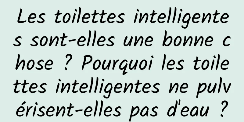 Les toilettes intelligentes sont-elles une bonne chose ? Pourquoi les toilettes intelligentes ne pulvérisent-elles pas d'eau ?