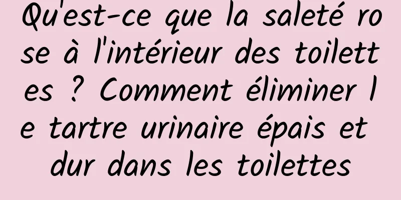 Qu'est-ce que la saleté rose à l'intérieur des toilettes ? Comment éliminer le tartre urinaire épais et dur dans les toilettes