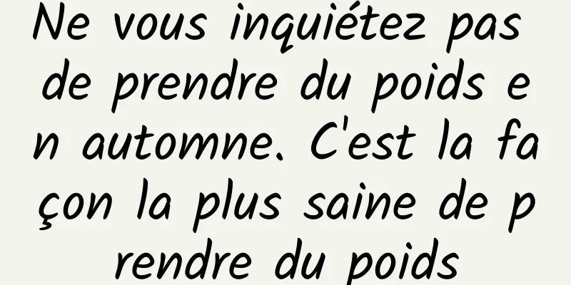 Ne vous inquiétez pas de prendre du poids en automne. C'est la façon la plus saine de prendre du poids