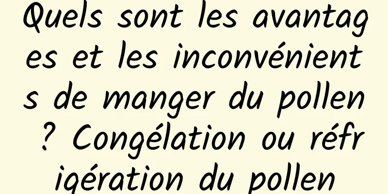 Quels sont les avantages et les inconvénients de manger du pollen ? Congélation ou réfrigération du pollen