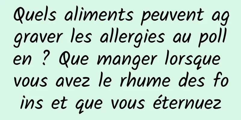 Quels aliments peuvent aggraver les allergies au pollen ? Que manger lorsque vous avez le rhume des foins et que vous éternuez