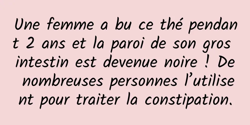 Une femme a bu ce thé pendant 2 ans et la paroi de son gros intestin est devenue noire ! De nombreuses personnes l’utilisent pour traiter la constipation.