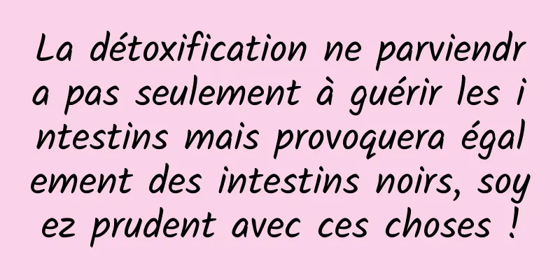 La détoxification ne parviendra pas seulement à guérir les intestins mais provoquera également des intestins noirs, soyez prudent avec ces choses !