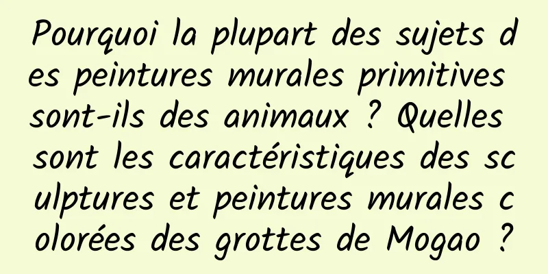 Pourquoi la plupart des sujets des peintures murales primitives sont-ils des animaux ? Quelles sont les caractéristiques des sculptures et peintures murales colorées des grottes de Mogao ?
