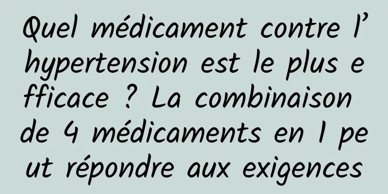 Quel médicament contre l’hypertension est le plus efficace ? La combinaison de 4 médicaments en 1 peut répondre aux exigences