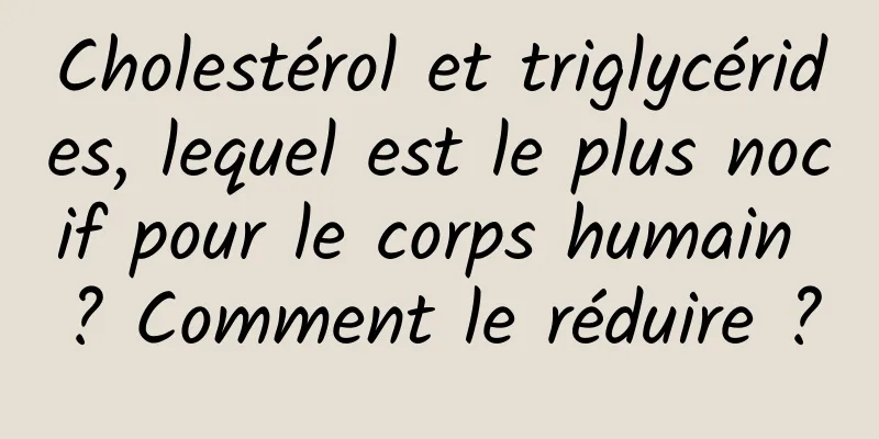 Cholestérol et triglycérides, lequel est le plus nocif pour le corps humain ? Comment le réduire ?