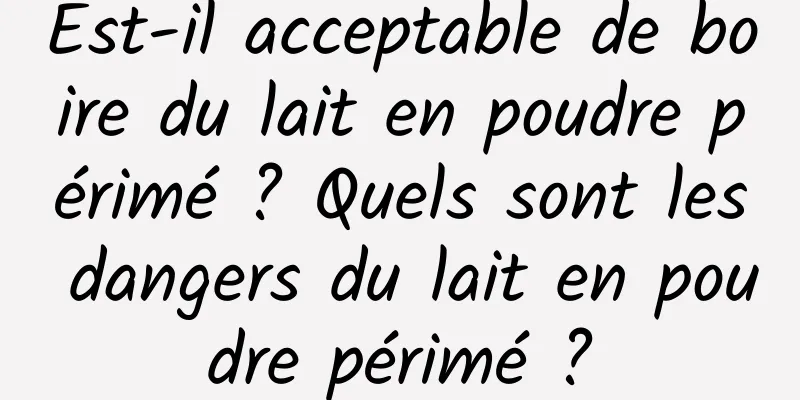 Est-il acceptable de boire du lait en poudre périmé ? Quels sont les dangers du lait en poudre périmé ?