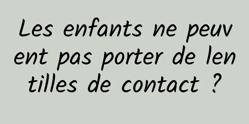 Les enfants ne peuvent pas porter de lentilles de contact ?