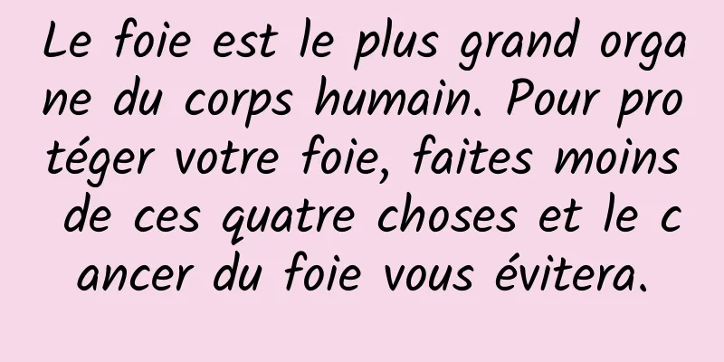Le foie est le plus grand organe du corps humain. Pour protéger votre foie, faites moins de ces quatre choses et le cancer du foie vous évitera.