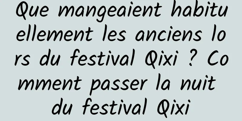 Que mangeaient habituellement les anciens lors du festival Qixi ? Comment passer la nuit du festival Qixi