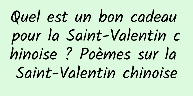 Quel est un bon cadeau pour la Saint-Valentin chinoise ? Poèmes sur la Saint-Valentin chinoise