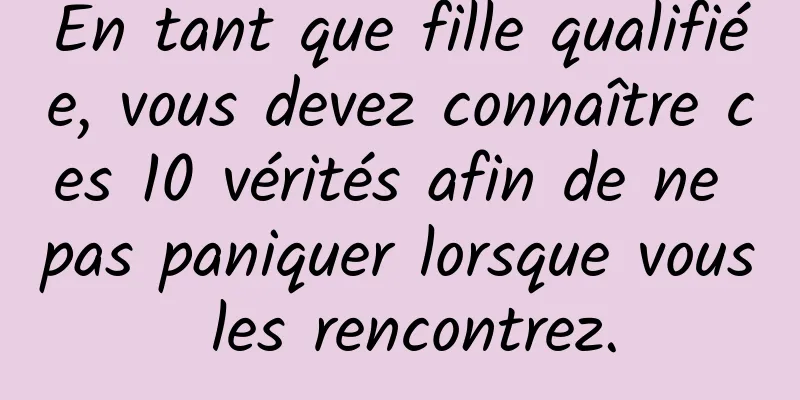 En tant que fille qualifiée, vous devez connaître ces 10 vérités afin de ne pas paniquer lorsque vous les rencontrez.