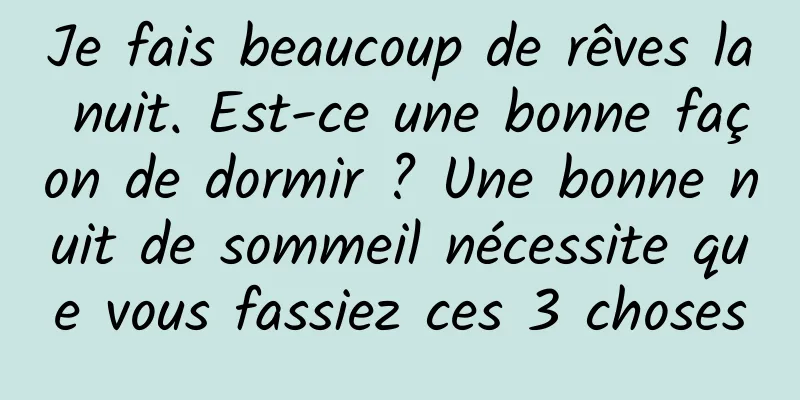 Je fais beaucoup de rêves la nuit. Est-ce une bonne façon de dormir ? Une bonne nuit de sommeil nécessite que vous fassiez ces 3 choses