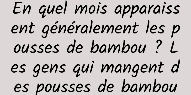 En quel mois apparaissent généralement les pousses de bambou ? Les gens qui mangent des pousses de bambou