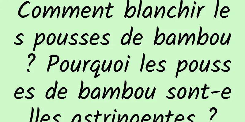 Comment blanchir les pousses de bambou ? Pourquoi les pousses de bambou sont-elles astringentes ?