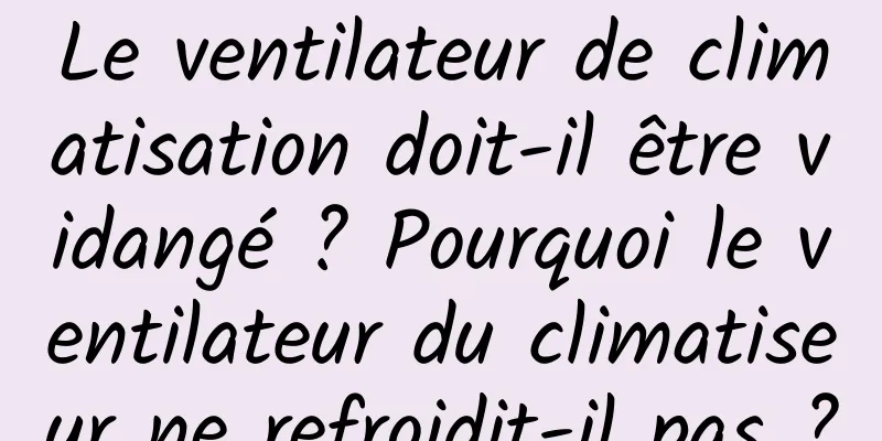 Le ventilateur de climatisation doit-il être vidangé ? Pourquoi le ventilateur du climatiseur ne refroidit-il pas ?