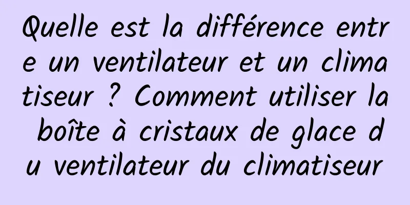Quelle est la différence entre un ventilateur et un climatiseur ? Comment utiliser la boîte à cristaux de glace du ventilateur du climatiseur