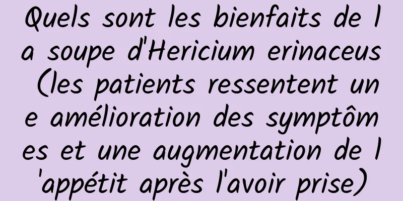 Quels sont les bienfaits de la soupe d'Hericium erinaceus (les patients ressentent une amélioration des symptômes et une augmentation de l'appétit après l'avoir prise)