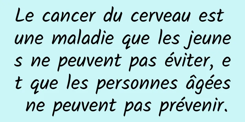 Le cancer du cerveau est une maladie que les jeunes ne peuvent pas éviter, et que les personnes âgées ne peuvent pas prévenir.
