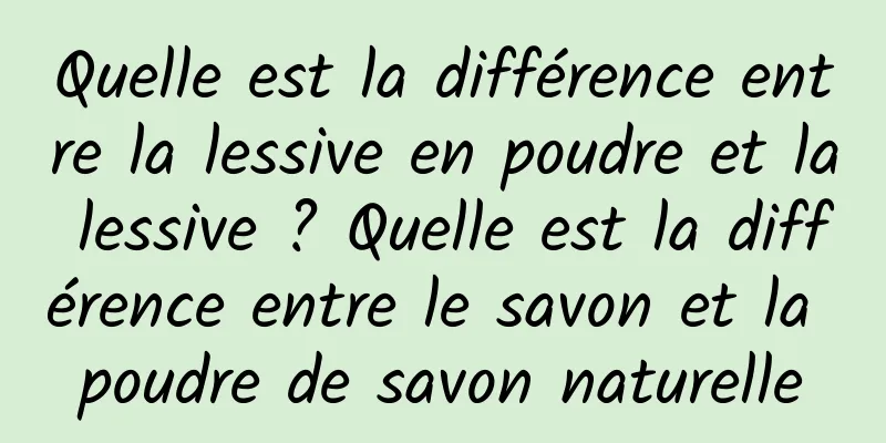 Quelle est la différence entre la lessive en poudre et la lessive ? Quelle est la différence entre le savon et la poudre de savon naturelle