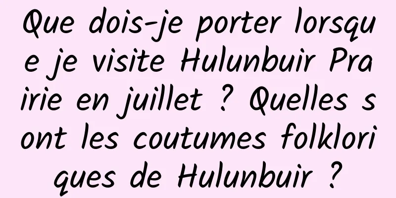 Que dois-je porter lorsque je visite Hulunbuir Prairie en juillet ? Quelles sont les coutumes folkloriques de Hulunbuir ?