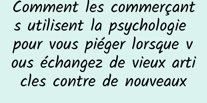 Comment les commerçants utilisent la psychologie pour vous piéger lorsque vous échangez de vieux articles contre de nouveaux