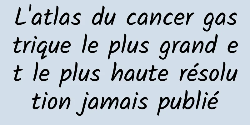 L'atlas du cancer gastrique le plus grand et le plus haute résolution jamais publié