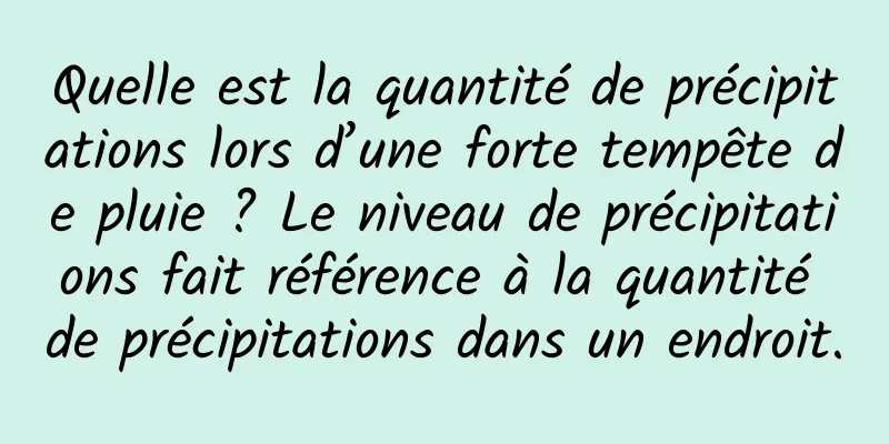 Quelle est la quantité de précipitations lors d’une forte tempête de pluie ? Le niveau de précipitations fait référence à la quantité de précipitations dans un endroit.