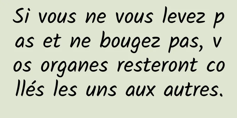Si vous ne vous levez pas et ne bougez pas, vos organes resteront collés les uns aux autres.
