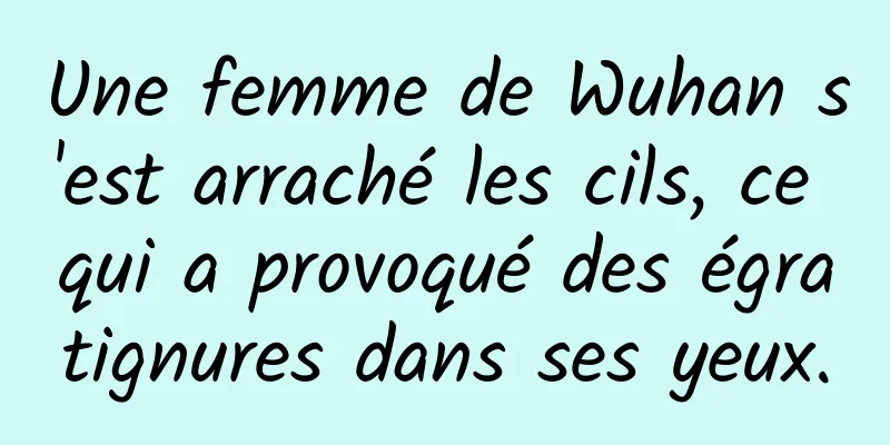 Une femme de Wuhan s'est arraché les cils, ce qui a provoqué des égratignures dans ses yeux.