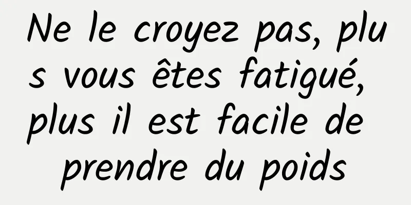 Ne le croyez pas, plus vous êtes fatigué, plus il est facile de prendre du poids