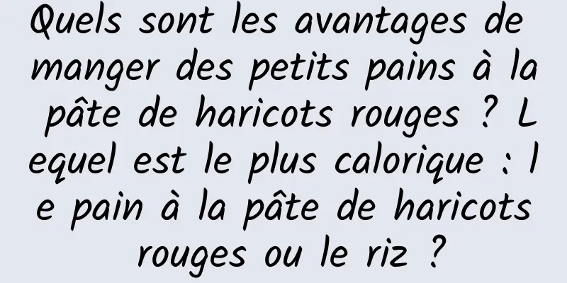 Quels sont les avantages de manger des petits pains à la pâte de haricots rouges ? Lequel est le plus calorique : le pain à la pâte de haricots rouges ou le riz ?