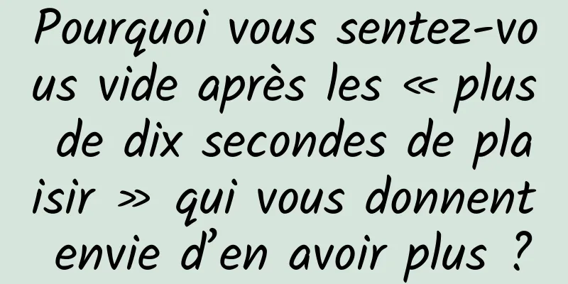 Pourquoi vous sentez-vous vide après les « plus de dix secondes de plaisir » qui vous donnent envie d’en avoir plus ?