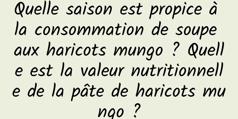 Quelle saison est propice à la consommation de soupe aux haricots mungo ? Quelle est la valeur nutritionnelle de la pâte de haricots mungo ?