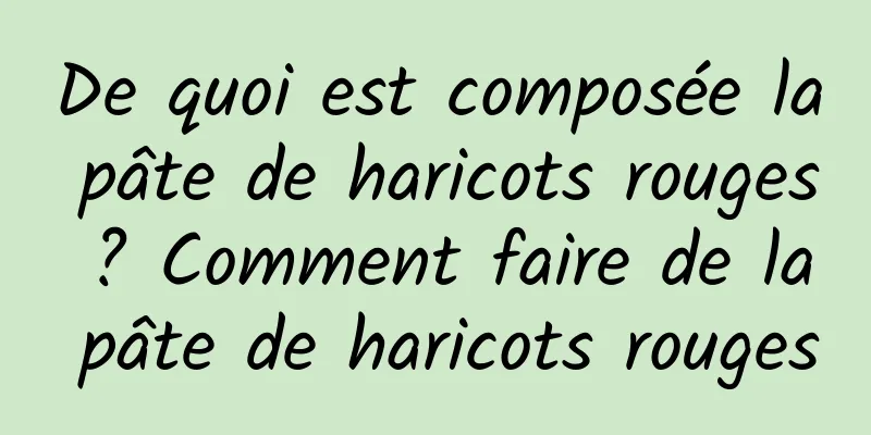 De quoi est composée la pâte de haricots rouges ? Comment faire de la pâte de haricots rouges