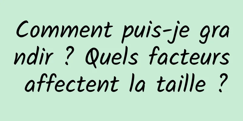 Comment puis-je grandir ? Quels facteurs affectent la taille ?