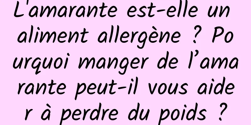 L'amarante est-elle un aliment allergène ? Pourquoi manger de l’amarante peut-il vous aider à perdre du poids ?
